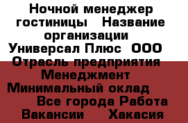 Ночной менеджер гостиницы › Название организации ­ Универсал Плюс, ООО › Отрасль предприятия ­ Менеджмент › Минимальный оклад ­ 35 000 - Все города Работа » Вакансии   . Хакасия респ.